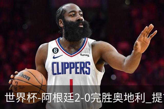 世界杯-阿根廷2-0完胜奥地利 提前一轮小组出线
