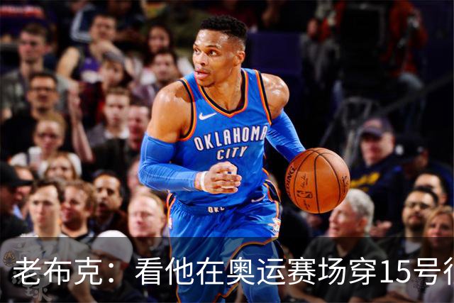 老布克：看他在奥运赛场穿15号很震撼 换号时机很完美
